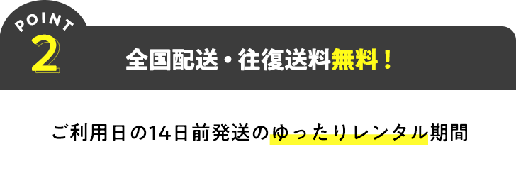POINT2 全国配送・往復送料無料! ご利用日の14日前発送のゆったりレンタル期間