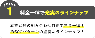 POINT1 料金一律で充実のラインナップ 着物と袴の組み合わせ自由で料金一律!約500パターンの豊富なラインナップ!