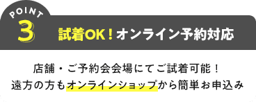 POINT3 試着OK!オンライン予約対応 店舗・イベント会場にてご試着可能!遠方の方もオンラインショップから簡単お申込み