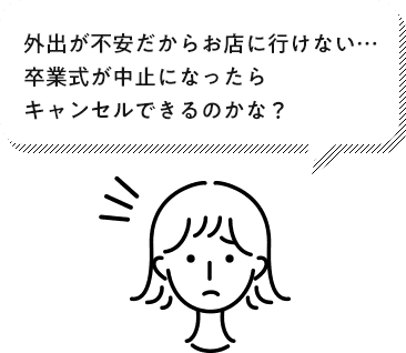 外出が不安だからお店に行けない…卒業式が中止になったらキャンセルできるのかな?
