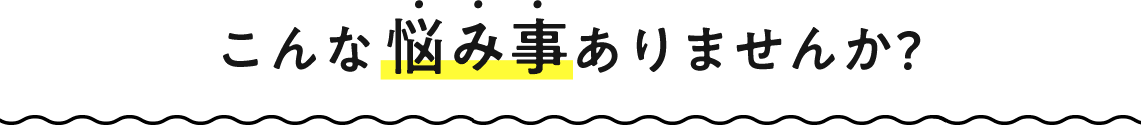 こんな悩み事ありませんか?