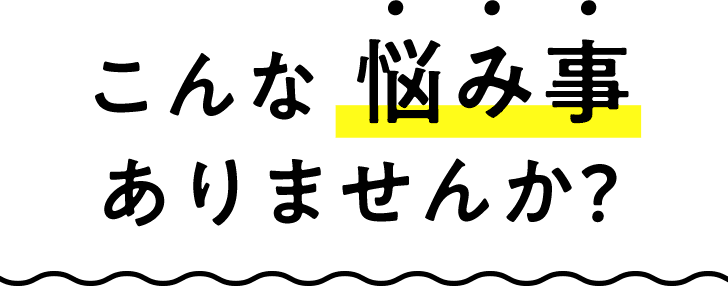 こんな悩み事ありませんか?