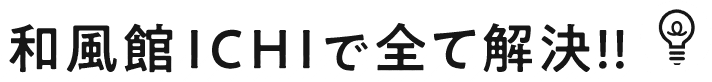和風館ICHIで全て解決!!
