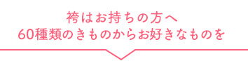 袴はお持ちの方へ60種類のきものからお好きなものを