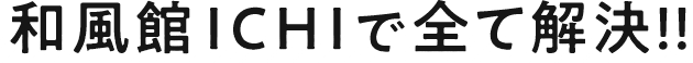 和風館ICHIで全て解決!!