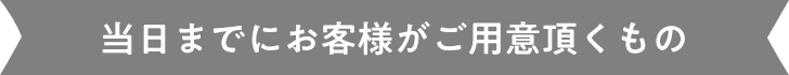 当日までにお客様がご用意頂くもの