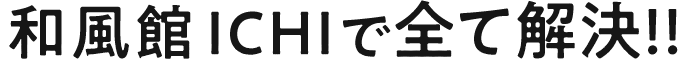 和風館ICHIで全て解決!!